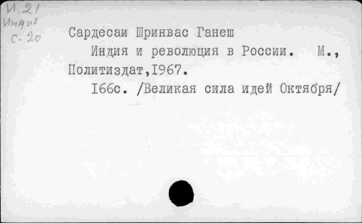 ﻿Сардесаи Шринвас Ганеш
Индия и революция в России. М., Политиздат,1967.
166с. /Великая сила идей Октября/